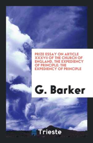 Prize Essay on Article XXXVII of the Church of England, the Expediency of Principle: The Expediency of Principle de G. Barker