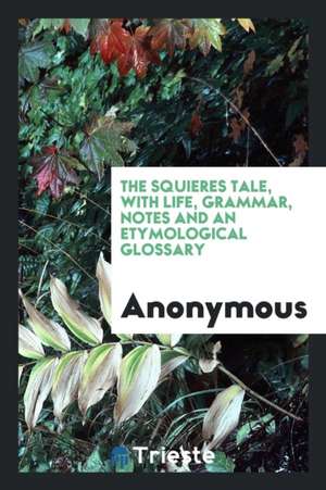 The Squieres Tale, with Life, Grammar, Notes and an Etymological Glossary de Anonymous