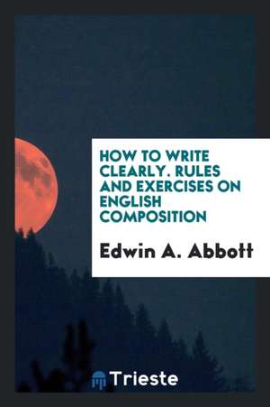 How to Write Clearly. Rules and Exercises on English Composition de Edwin A. Abbott