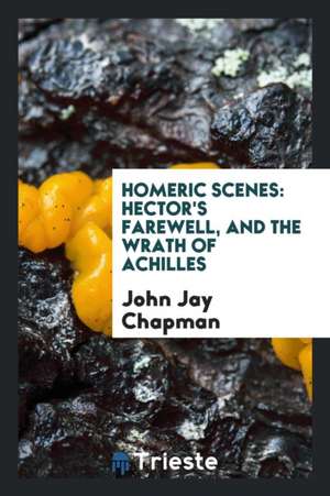 Homeric Scenes: Hector's Farewell, and the Wrath of Achilles de John Jay Chapman