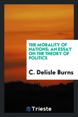 The Morality of Nations; An Essay on the Theory of Politics de C. Delisle Burns