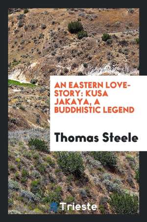 An Eastern Love-Story: Kusa Jakaya, a Buddhistic Legend de Thomas Steele