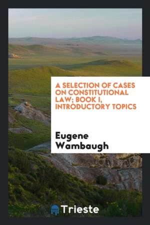 A Selection of Cases on Constitutional Law; Book I, Introductory Topics de Eugene Wambaugh