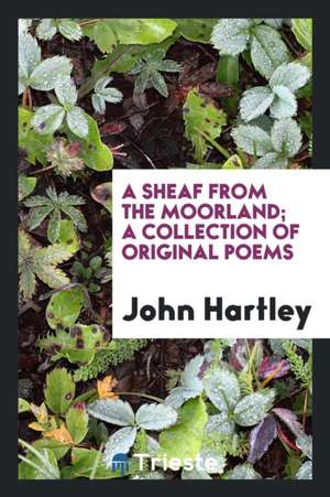 A Sheaf from the Moorland; A Collection of Original Poems de John Hartley