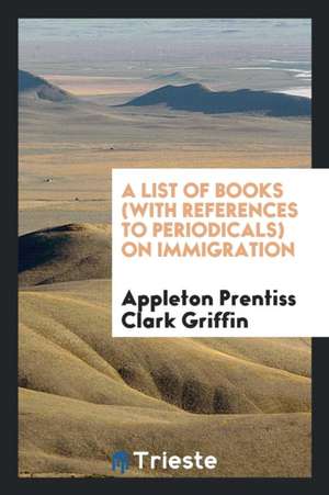 A List of Books (with References to Periodicals) on Immigration de Appleton Prentiss Clark Griffin