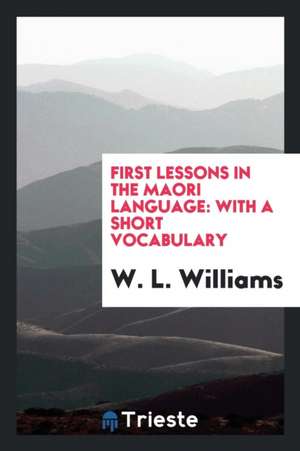 First Lessons in the Maori Language: With a Short Vocabulary de W. L. Williams