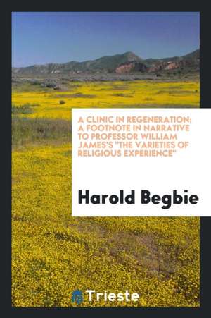 A Clinic in Regeneration: A Footnote in Narrative to Professor William James's the Varieties of Religious Experience de Harold Begbie