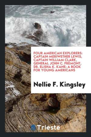 Four American Explorers: Captain Meriwether Lewis, Captain William Clark, General John C. Frémont, Dr. Elisha K. Kane; A Book for Young America de Nellie F. Kingsley