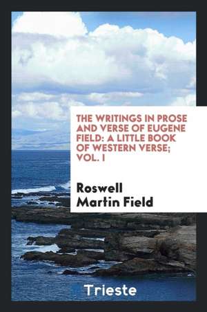 The Writings in Prose and Verse of Eugene Field: A Little Book of Western Verse; Vol. I de Roswell Martin Field