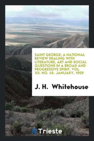 Saint George; A National Review Dealing with Literature, Art and Social Questions in a Broad and Progressive Spirit. Vol. XII. No. 45. January, 1909 de J. H. Whitehouse