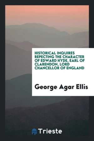 Historical Inquires Repecting the Character of Edward Hyde, Earl of Clarendon, Lord Chancellor of England de George Agar Ellis