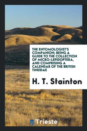 The Entomologist's Companion; Being a Guide to the Collection of Micro-Lepidoptera, and Comprising a Calendar of the British Tineidae de H. T. Stainton