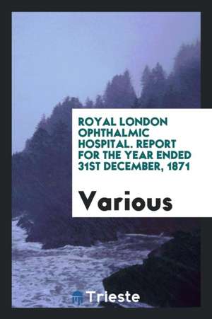 Royal London Ophthalmic Hospital. Report for the Year Ended 31st December, 1871 de Various