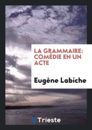 La Grammaire: Comédie En Un Acte de Eugene Labiche