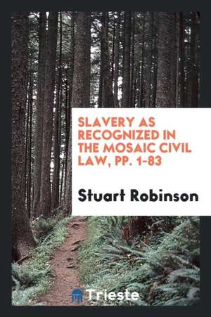 Slavery as Recognized in the Mosaic Civil Law, Pp. 1-83 de Stuart Robinson