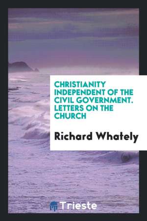 Christianity Independent of the Civil Government. Letters on the Church de Richard Whately