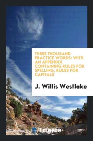 Three Thousand Practice Words: With an Appendix Containing Rules for Spelling, Rules for Capitals de J. Willis Westlake