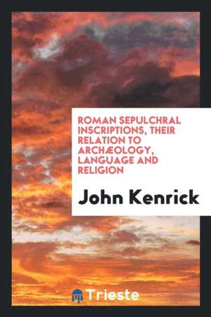 Roman Sepulchral Inscriptions, Their Relation to Archæology, Language and Religion de John Kenrick