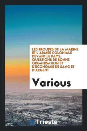 Les Troupes de la Marine Et l'Armée Coloniale Devant Le Pays: Questions de Bonne Organisation Et d'Economie de Sang Et d'Argent de Various