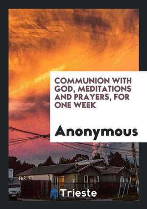 Communion with God, Meditations and Prayers, for One Week de Anonymous