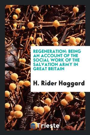 Regeneration: Being an Account of the Social Work of the Salvation Army in Great Britain de H. Rider Haggard