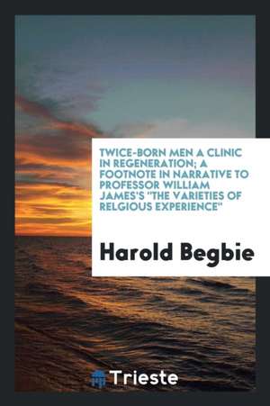 Twice-Born Men a Clinic in Regeneration; A Footnote in Narrative to Professor William James's the Varieties of Relgious Experience de Harold Begbie