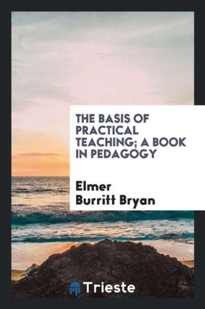 The Basis of Practical Teaching; A Book in Pedagogy de Elmer Burritt Bryan