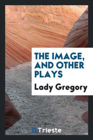 The Image, and Other Plays de Lady Gregory