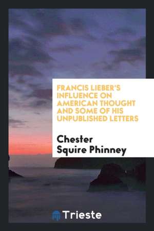 ... Francis Lieber's Influence on American Thought and Some of His Unpublished Letters de Chester Squire Phinney