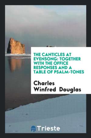 The Canticles at Evensong: Together with the Office Responses and a Table of Psalm-Tones de Charles Winfred Douglas