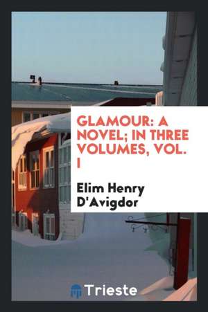 Glamour: A Novel; In Three Volumes, Vol. I de Elim Henry D'Avigdor