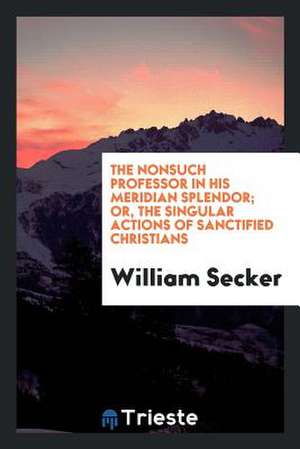 The Nonsuch Professor in His Meridian Splendor; Or, the Singular Actions of Sanctified Christians de William Secker