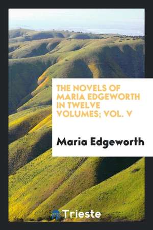 The Novels of Maria Edgeworth in Twelve Volumes; Vol. V de Maria Edgeworth