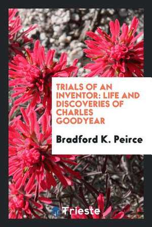 Trials of an Inventor: Life and Discoveries of Charles Goodyear.. de Rev B. K. Peirce