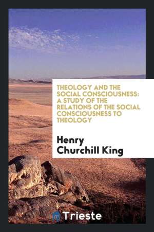 Theology and the Social Consciousness: A Study of the Relations of the Social Consciousness to Theology de Henry Churchill King