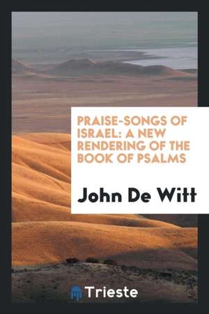 Praise-Songs of Israel: A New Rendering of the Book of Psalms de John De Witt