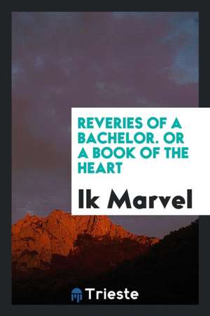 Reveries of a Bachelor. or a Book of the Heart de Ik Marvel