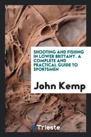 Shooting and Fishing in Lower Brittany. a Complete and Practical Guide to Sportsmen de John Kemp