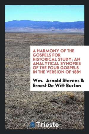 A Harmony of the Gospels for Historical Study; An Analytical Synopsis of the Four Gospels in the Version of 1881 de Wm Arnold Stevens