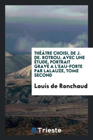 Théâtre Choisi, de J. De. Rotrou, Avec Une Étude, Portrait Gravé a l'Eau-Forte Par Lalauze, Tome Second de Louis De Ronchaud