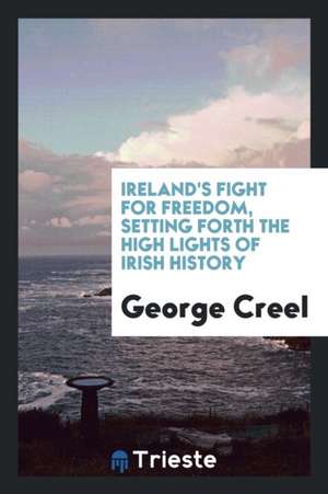 Ireland's Fight for Freedom, Setting Forth the High Lights of Irish History de George Creel