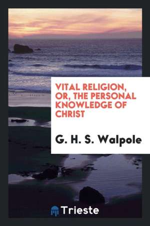 Vital Religion, Or, the Personal Knowledge of Christ de G. H. S. Walpole