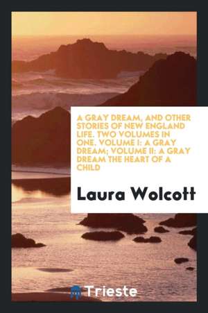 A Gray Dream, and Other Stories of New England Life. Two Volumes in One. Volume I: A Gray Dream; Volume II: A Gray Dream the Heart of a Child de Laura Wolcott