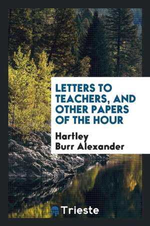 Letters to Teachers, and Other Papers of the Hour de Hartley Burr Alexander