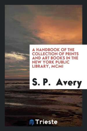 A Handbook of the Collection of Prints and Art Books in the New York Public Library, MCMI de S. P. Avery