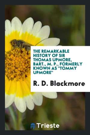 The Remarkable History of Sir Thomas Upmore, Bart., M. P., Formerly Known as Tommy Upmore de R. D. Blackmore