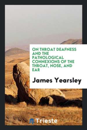 On Throat Deafness and the Pathological Connexions of the Throat, Nose, and Ear de James Yearsley