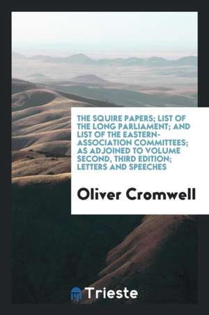 The Squire Papers; List of the Long Parliament; And List of the Eastern-Association Committees; As Adjoined to Volume Second, Third Edition; Letters a de Oliver Cromwell