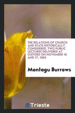 The Relations of Church and State Historically Considered. Two Public Lectures Delivered at Oxford on November 16 and 17, 1865 de Montagu Burrows