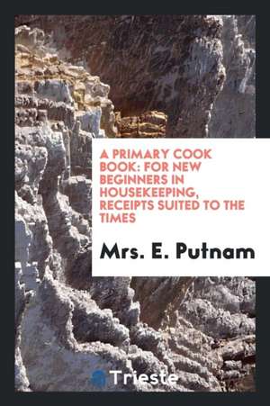 A Primary Cook Book: For New Beginners in Housekeeping, Receipts Suited to the Times de Mrs E. Putnam